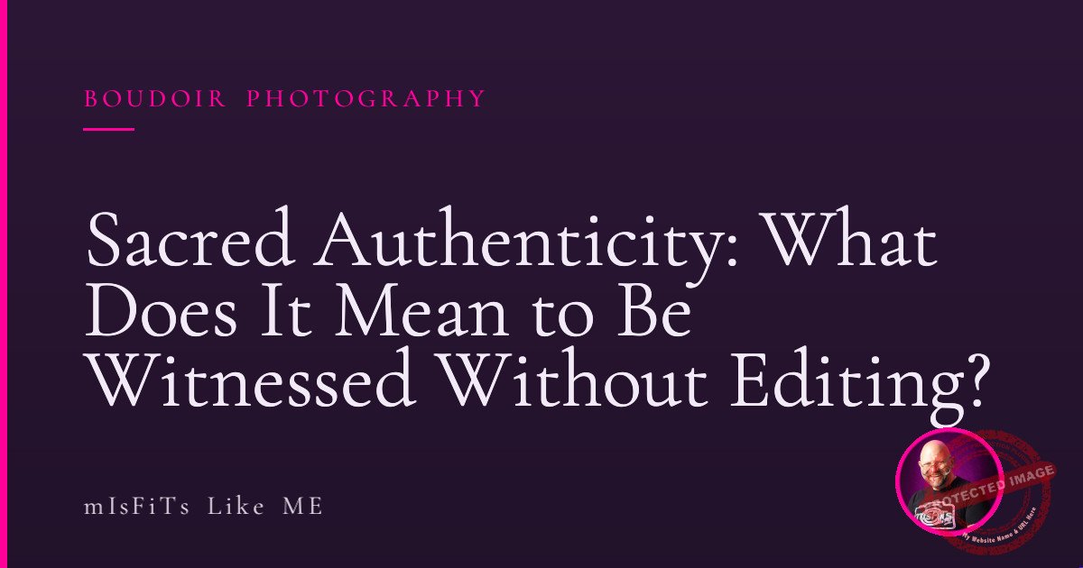 Sacred Authenticity: What Does It Mean to Be Witnessed Without Editing? 1 Sacred Authenticity: What Does It Mean to Be Witnessed Without Editing?